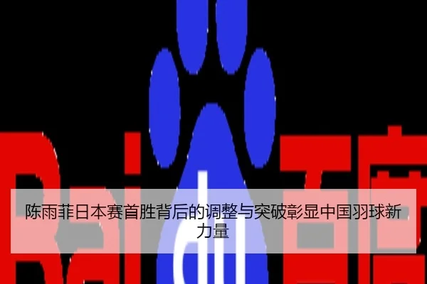 陈雨菲日本赛首胜背后的调整与突破彰显中国羽球新力量