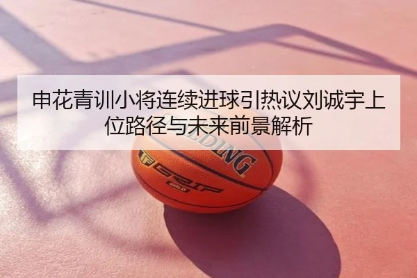 申花青训小将连续进球引热议刘诚宇上位路径与未来前景解析
