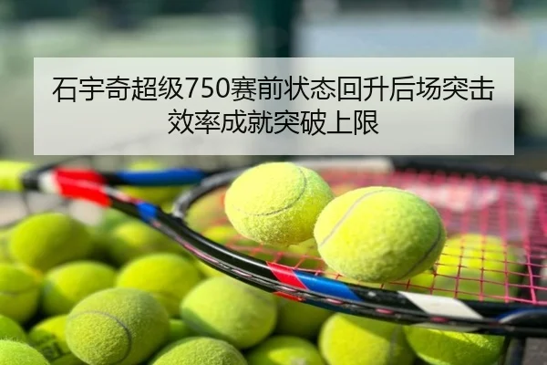 石宇奇超级750赛前状态回升后场突击效率成就突破上限