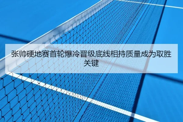 张帅硬地赛首轮爆冷晋级底线相持质量成为取胜关键
