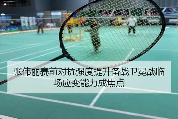 张伟丽赛前对抗强度提升备战卫冕战临场应变能力成焦点