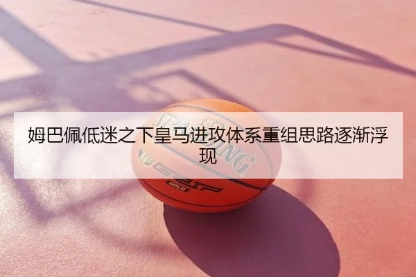 姆巴佩低迷之下皇马进攻体系重组思路逐渐浮现