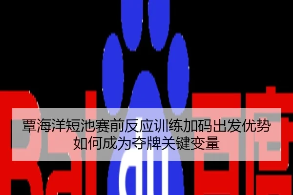 覃海洋短池赛前反应训练加码出发优势如何成为夺牌关键变量