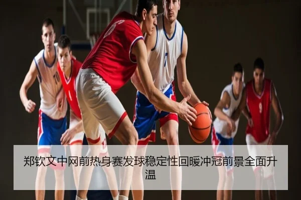 郑钦文中网前热身赛发球稳定性回暖冲冠前景全面升温