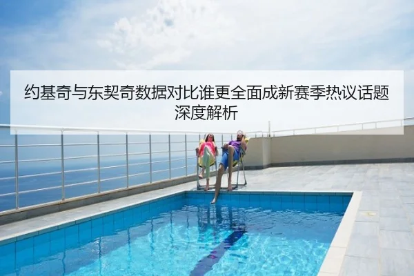 约基奇与东契奇数据对比谁更全面成新赛季热议话题深度解析